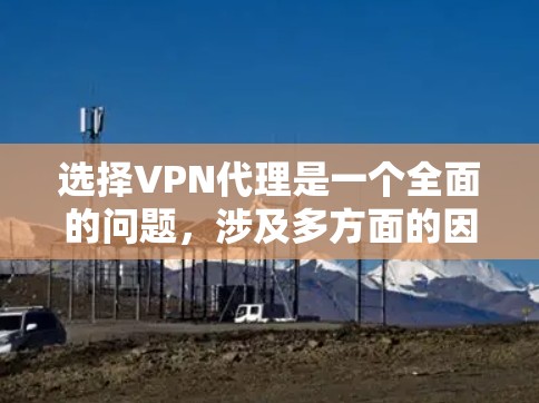 选择VPN代理是一个全面的问题，涉及多方面的因素，以下是一步步的建议