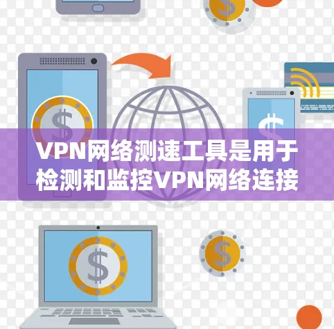 VPN网络测速工具是用于检测和监控VPN网络连接速度的工具，帮助用户确保网络安全和稳定。以下是几个常见的VPN测速工具及其功能