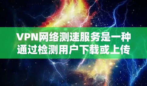VPN网络测速服务是一种通过检测用户下载或上传数据的速度来监控和安全化的VPN技术。以下是关于该主题的详细解答