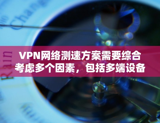 VPN网络测速方案需要综合考虑多个因素，包括多端设备的配置、测试环境的设置以及测试工具的选择。以下是一个详细的VPN网络测速方案，涵盖测试环境、端口、速度和延迟的各个方面