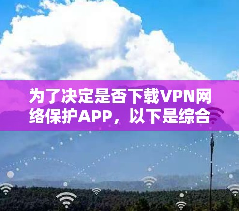 为了决定是否下载VPN网络保护APP,以下是综合考虑的因素和建议 为了决定是否下载VPN网络保护APP,以下是综合考虑的因素和建议