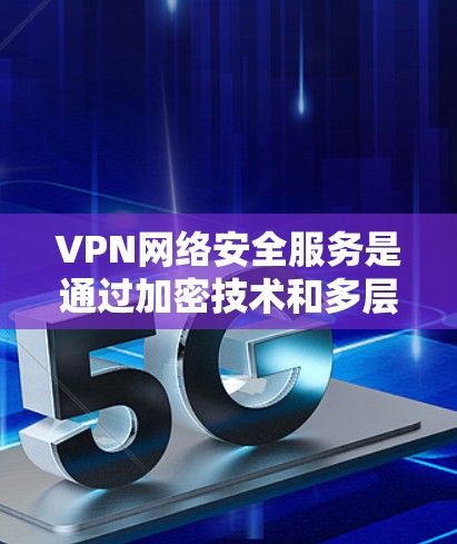 VPN网络安全服务是通过加密技术和多层安全措施确保用户数据安全的网络传输技术。以下是详细介绍 VPN网络安全服务是通过加密技术和多层安全措施确保用户数据安全的网络传输技术。以下是详细介绍