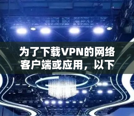 为了下载VPN的网络客户端或应用，以下是一些综合考虑的因素和推荐