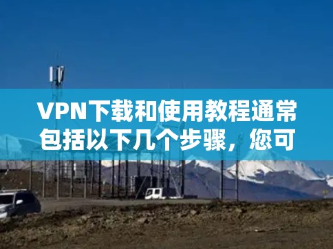 VPN下载和使用教程通常包括以下几个步骤，您可以根据自己的设备和需求选择合适的VPN服务