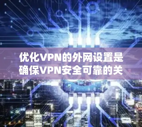 优化VPN的外网设置是确保VPN安全可靠的关键步骤。以下是一个系统化的指南,帮助您进行VPN外网优化 优化VPN的外网设置是确保VPN安全可靠的关键步骤。以下是一个系统化的指南,帮助您进行VPN外网优化