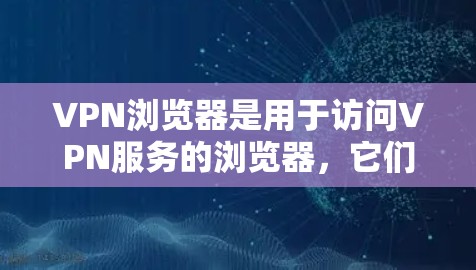 VPN浏览器是用于访问VPN服务的浏览器，它们通常具备以下功能