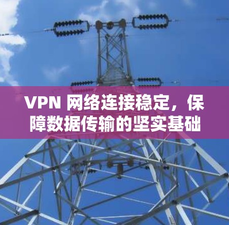 VPN 网络连接稳定，保障数据传输的坚实基础