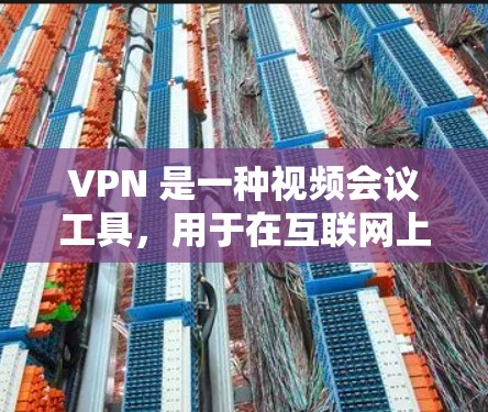 VPN 是一种视频会议工具，用于在互联网上进行视频通话、文件共享、文件传输等。如果你需要下载VPN软件来连接网络，以下是一些推荐的VPN软件和工具，供你下载使用