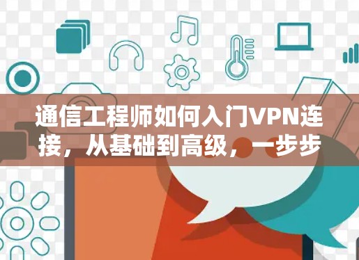 通信工程师如何入门VPN连接，从基础到高级，一步步为您解密VPN的精彩世界