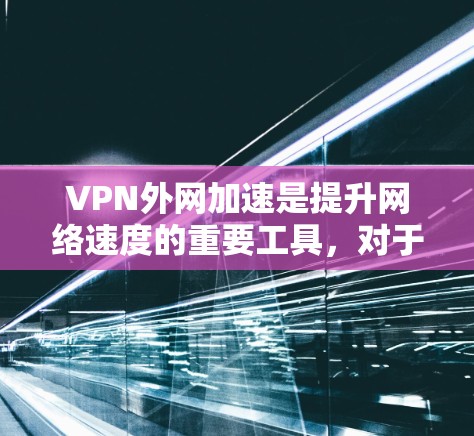 VPN外网加速是提升网络速度的重要工具，对于保护隐私、提高工作效率都有其价值。以下是一些推荐的VPN外网加速软件，帮助用户高效使用
