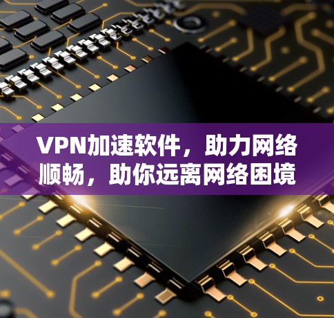 VPN加速软件，助力网络顺畅，助你远离网络困境