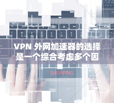 VPN 外网加速器的选择是一个综合考虑多个因素的过程，包括VPN的安全性、性能、安全性以及用户个人偏好。以下是一个清晰的指南，帮助您做出明智的选择