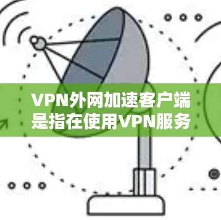 VPN外网加速客户端是指在使用VPN服务时，通过加速软件加速连接到外网的网络速度。以下是关于VPN外网加速客户端的详细介绍