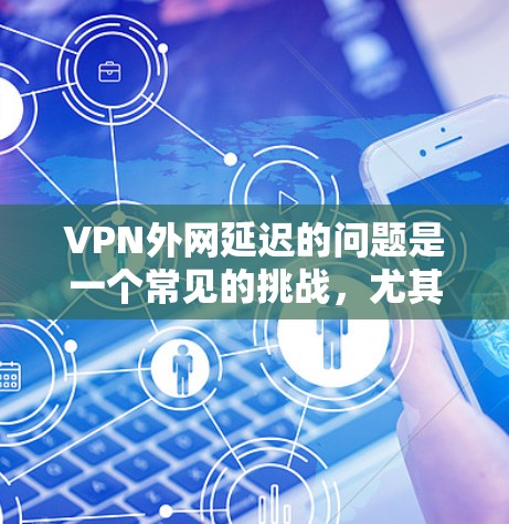 VPN外网延迟的问题是一个常见的挑战,尤其是在使用频繁的VPN服务时。以下是针对该问题的详细解决方案 VPN外网延迟的问题是一个常见的挑战,尤其是在使用频繁的VPN服务时。以下是针对该问题的详细解决方案