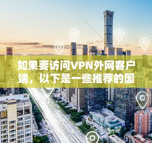如果要访问VPN外网客户端，以下是一些推荐的国内主流VPN服务，供你参考