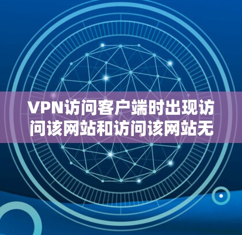 VPN访问客户端时出现访问该网站和访问该网站无法访问的提示,通常与以下原因相关 VPN访问客户端时出现访问该网站和访问该网站无法访问的提示,通常与以下原因相关