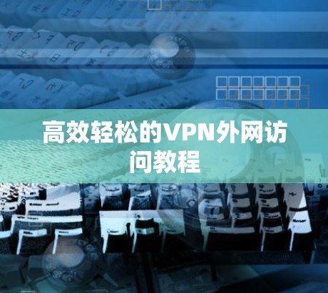 高效轻松的VPN外网访问教程 高效轻松的VPN外网访问教程