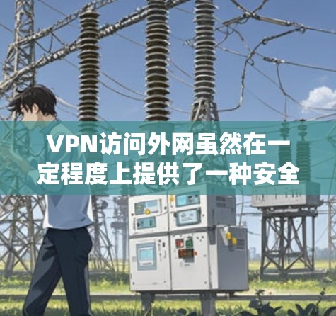 VPN访问外网虽然在一定程度上提供了一种安全的网络环境，但仍然存在一定风险，以下是一些关键点和建议