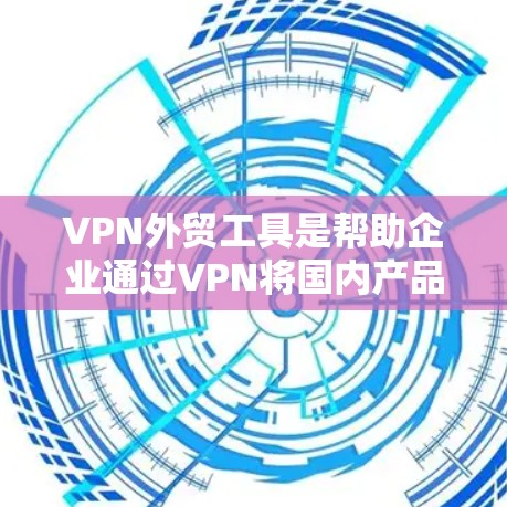 VPN外贸工具是帮助企业通过VPN将国内产品外卖到海外市场的工具。以下是对这些工具的详细分析 VPN外贸工具是帮助企业通过VPN将国内产品外卖到海外市场的工具。以下是对这些工具的详细分析