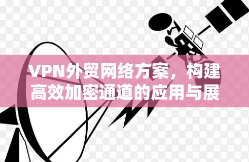 VPN外贸网络方案,构建高效加密通道的应用与展望 VPN外贸网络方案,构建高效加密通道的应用与展望