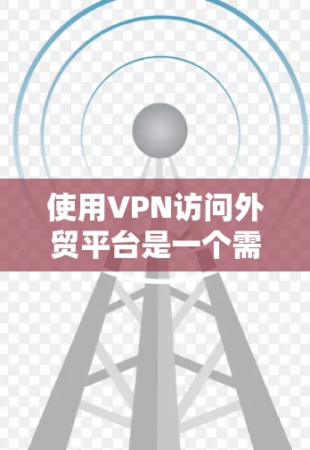使用VPN访问外贸平台是一个需要谨慎和仔细的过程，以下是一步步的解决方案