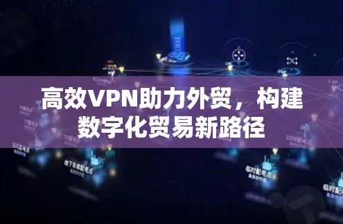 高效VPN助力外贸,构建数字化贸易新路径 高效VPN助力外贸,构建数字化贸易新路径