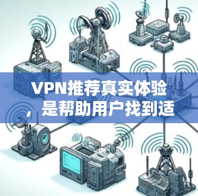 VPN推荐真实体验，是帮助用户找到适合自己的VPN服务，了解其真实体验。以下是一些VPN推荐和推荐的真实体验，供你参考