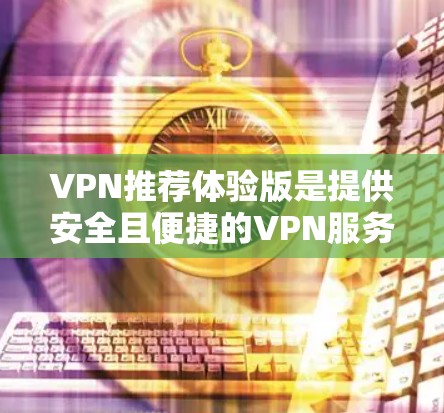 VPN推荐体验版是提供安全且便捷的VPN服务的平台，适合需要快速、可靠和隐私保护的用户。以下是几个常见VPN推荐体验版的推荐