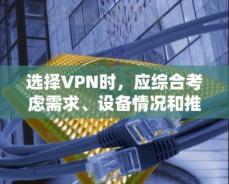 选择VPN时,应综合考虑需求、设备情况和推荐列表的特点。以下是一个结构化的选择步骤 选择VPN时,应综合考虑需求、设备情况和推荐列表的特点。以下是一个结构化的选择步骤