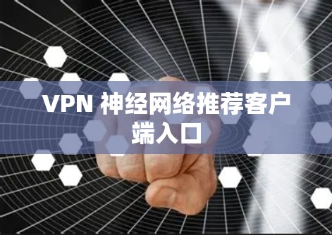 VPN 神经网络推荐客户端入口 VPN 神经网络推荐客户端入口