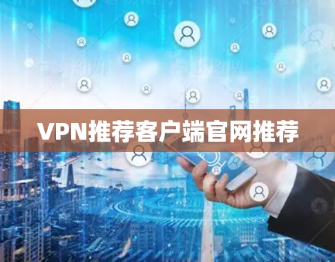 VPN推荐客户端官网推荐 VPN推荐客户端官网推荐