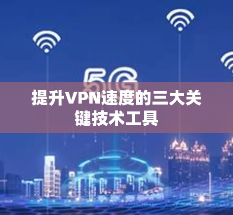 提升VPN速度的三大关键技术工具 提升VPN速度的三大关键技术工具