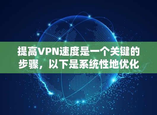 提高VPN速度是一个关键的步骤,以下是系统性地优化方法 提高VPN速度是一个关键的步骤,以下是系统性地优化方法