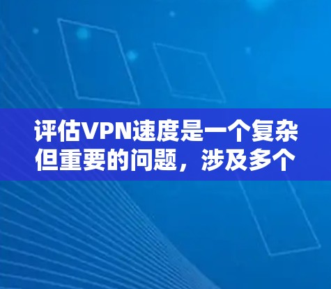 评估VPN速度是一个复杂但重要的问题，涉及多个方面和因素。以下是对VPN速度评估的详细分析
