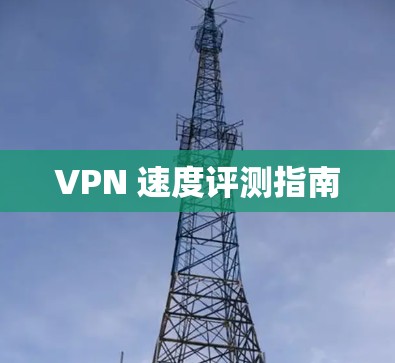 VPN 速度评测指南 VPN 速度评测指南