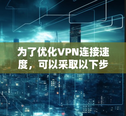 为了优化VPN连接速度,可以采取以下步骤 为了优化VPN连接速度,可以采取以下步骤
