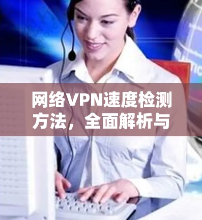 网络VPN速度检测方法，全面解析与优化技巧