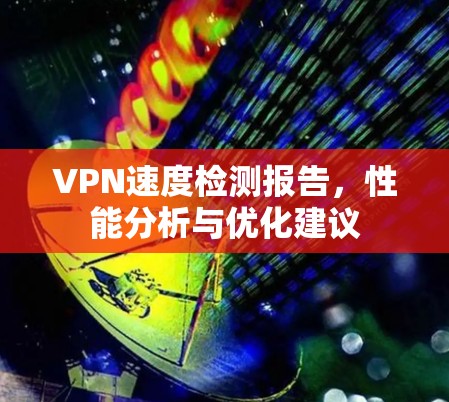 VPN速度检测报告,性能分析与优化建议 VPN速度检测报告,性能分析与优化建议