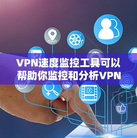 VPN速度监控工具可以帮助你监控和分析VPN连接的实时速度，从而更好地了解网络性能，优化VPN体验。以下是几种常用的VPN速度监控工具及其特点