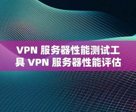 VPN 服务器性能测试工具 VPN 服务器性能评估 VPN 服务器性能测试工具 VPN 服务器性能评估