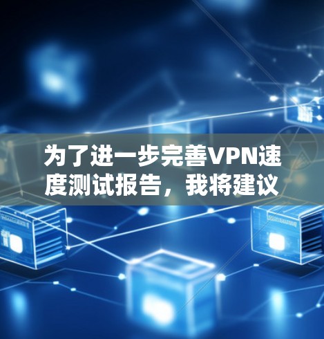 为了进一步完善VPN速度测试报告,我将建议以下改进方向 为了进一步完善VPN速度测试报告,我将建议以下改进方向