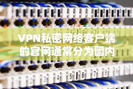 VPN私密网络客户端的官网通常分为国内和国际版本。以下是一些常见的VPN应用官网，建议您直接访问官方网站或应用商店以获取准确信息