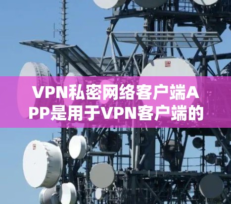 VPN私密网络客户端APP是用于VPN客户端的软件，通常包括以下主要功能