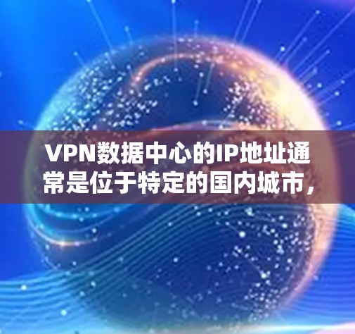VPN数据中心的IP地址通常是位于特定的国内城市,如北京、上海、广州等,这些城市拥有稳定的网络环境,距离服务器非常近,从而提高了数据传输和访问的可靠性。以下是根据这些因素得出的推荐 VPN数据中心的IP地址通常是位于特定的国内城市,如北京、上海、广州等,这些城市拥有稳定的网络环境,距离服务器非常近,从而提高了数据传输和访问的可靠性。以下是根据这些因素得出的推荐