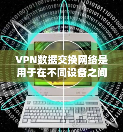 VPN数据交换网络是用于在不同设备之间传输数据的网络系统。它主要由以下几个关键部分组成