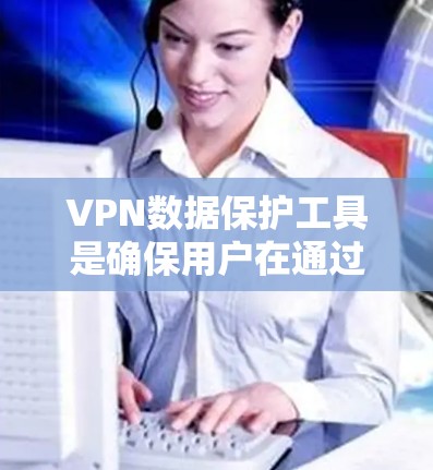 VPN数据保护工具是确保用户在通过VPN访问外网时数据安全的重要手段。以下是对这些工具的详细分析和总结