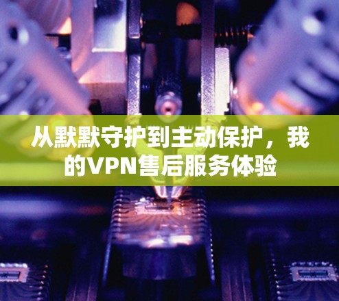 从默默守护到主动保护,我的VPN售后服务体验 从默默守护到主动保护,我的VPN售后服务体验