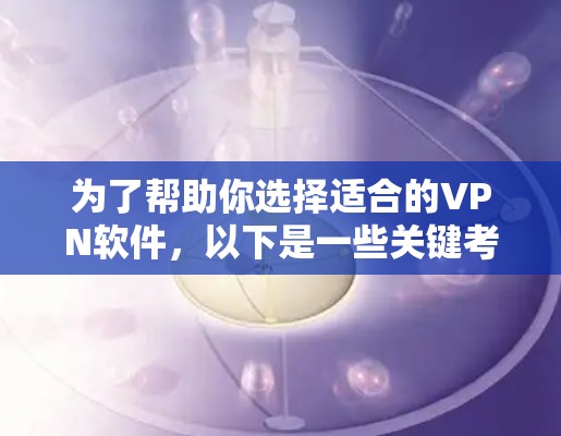 为了帮助你选择适合的VPN软件，以下是一些关键考虑因素和建议