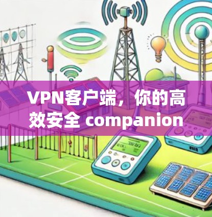 VPN客户端，你的高效安全 companion，专为你打造，轻松实现数据传输的无边框自由！