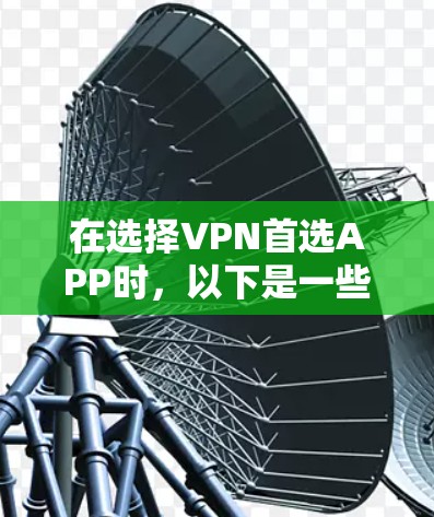 在选择VPN首选APP时,以下是一些关键点和推荐,帮助你做出明智的选择 在选择VPN首选APP时,以下是一些关键点和推荐,帮助你做出明智的选择